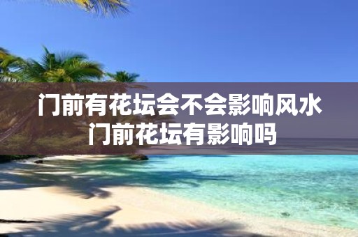 门前有花坛会不会影响风水 门前花坛有影响吗