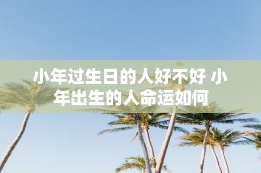 小年过生日的人好不好 小年出生的人命运如何