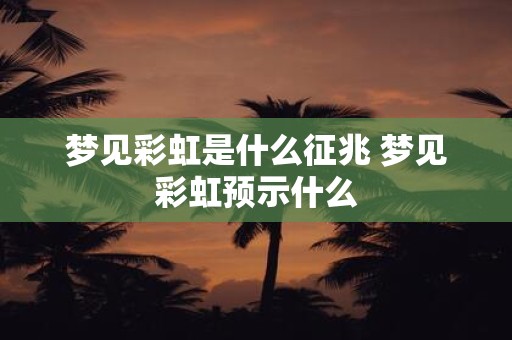 梦见彩虹是什么征兆 梦见彩虹预示什么
