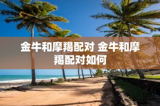 金牛和摩羯配对 金牛和摩羯配对如何