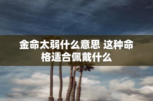 金命太弱什么意思 这种命格适合佩戴什么