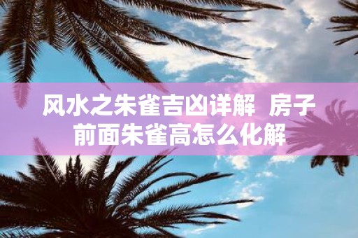 风水之朱雀吉凶详解 房子前面朱雀高怎么化解