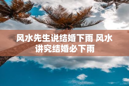 风水先生说结婚下雨 风水讲究结婚必下雨