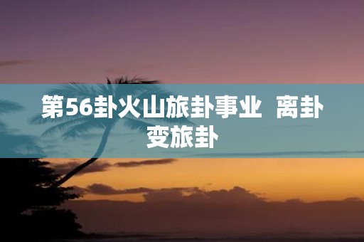 第56卦火山旅卦事业 离卦变旅卦