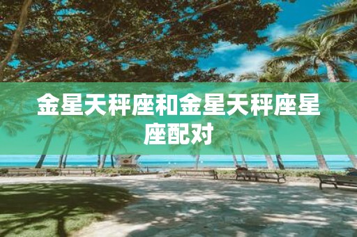 金星天秤座和金星天秤座星座配对