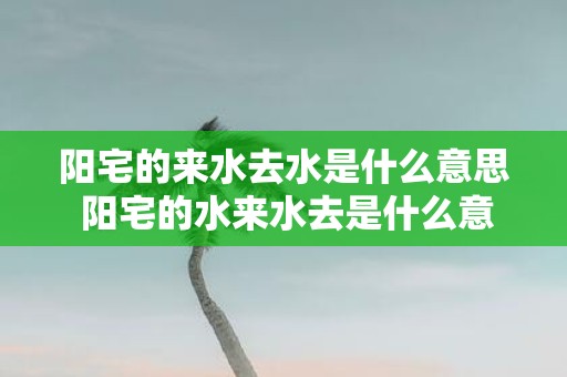 阳宅的来水去水是什么意思 阳宅的水来水去是什么意思