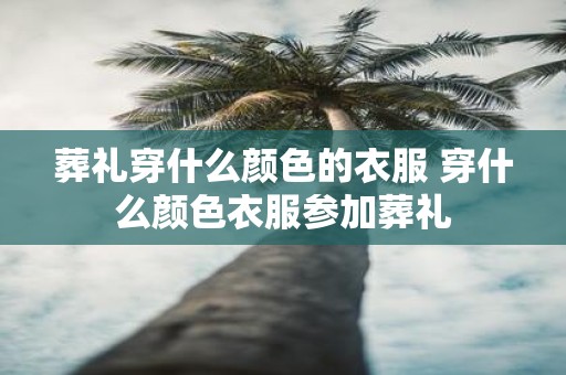 葬礼穿什么颜色的衣服 穿什么颜色衣服参加葬礼