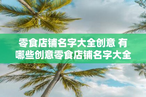 零食店铺名字大全创意 有哪些创意零食店铺名字大全