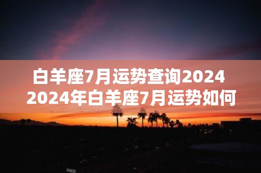 白羊座7月运势查询2025 2025年白羊座7月运势如何