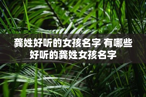 龚姓好听的女孩名字 有哪些好听的龚姓女孩名字