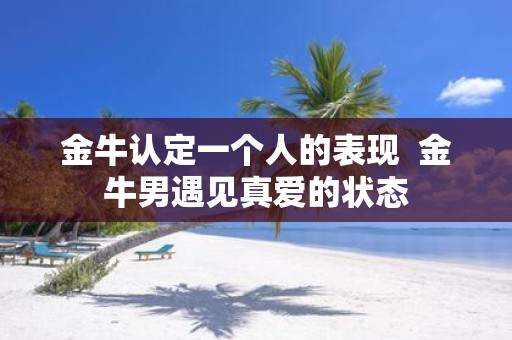 金牛认定一个人的表现 金牛男遇见真爱的状态