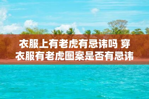 衣服上有老虎有忌讳吗 穿衣服有老虎图案是否有忌讳