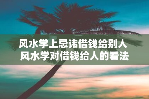风水学上忌讳借钱给别人 风水学对借钱给人的看法