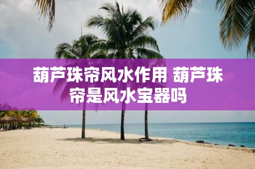 葫芦珠帘风水作用 葫芦珠帘是风水宝器吗