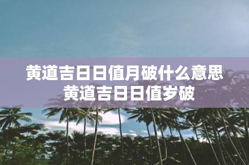 黄道吉日日值月破什么意思 黄道吉日日值岁破