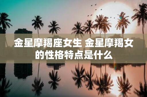 金星摩羯座女生 金星摩羯女的性格特点是什么