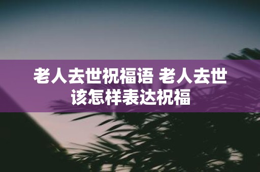 老人去世祝福语 老人去世该怎样表达祝福