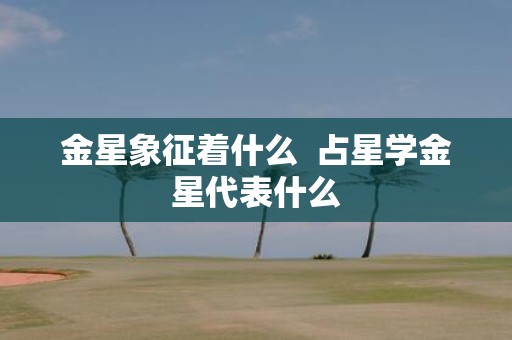 金星象征着什么 占星学金星代表什么