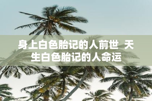 身上白色胎记的人前世 天生白色胎记的人命运