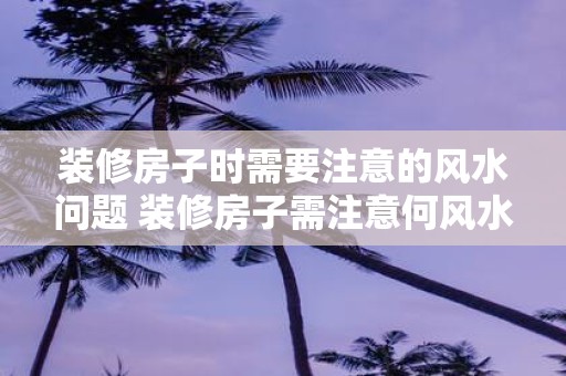 装修房子时需要注意的风水问题 装修房子需注意何风水问题