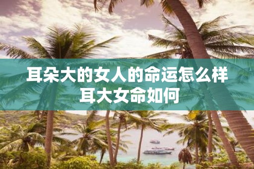 耳朵大的女人的命运怎么样 耳大女命如何