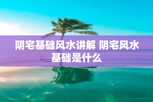 阴宅基础风水讲解 阴宅风水基础是什么
