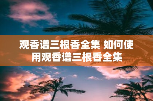 观香谱三根香全集 如何使用观香谱三根香全集