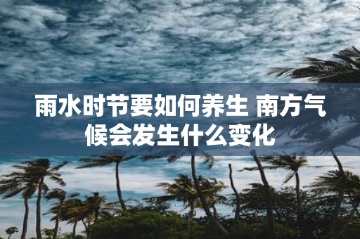 雨水时节要如何养生 南方气候会发生什么变化