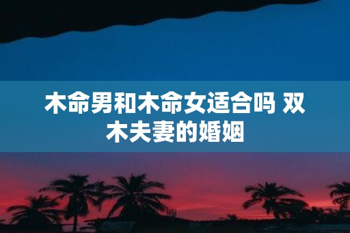 木命男和木命女适合吗 双木夫妻的婚姻