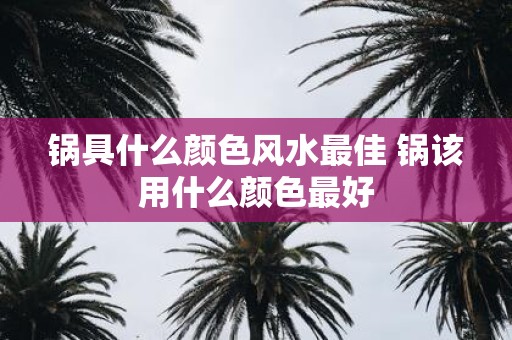 锅具什么颜色风水最佳 锅该用什么颜色最好