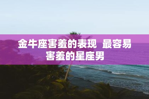 金牛座害羞的表现 最容易害羞的星座男
