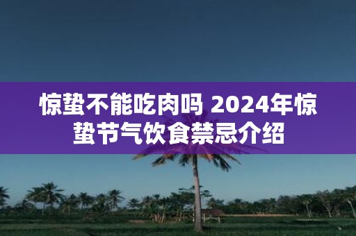 惊蛰不能吃肉吗 2025年惊蛰节气饮食禁忌介绍