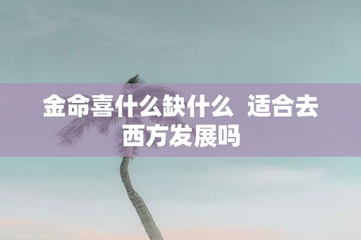 金命喜什么缺什么 适合去西方发展吗
