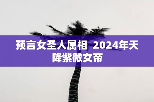 预言女圣人属相 2025年天降紫微女帝
