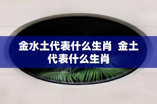 金水土代表什么生肖 金土代表什么生肖