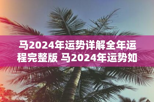 马2025年运势详解全年运程完整版 马2025年运势如何全年运程详解