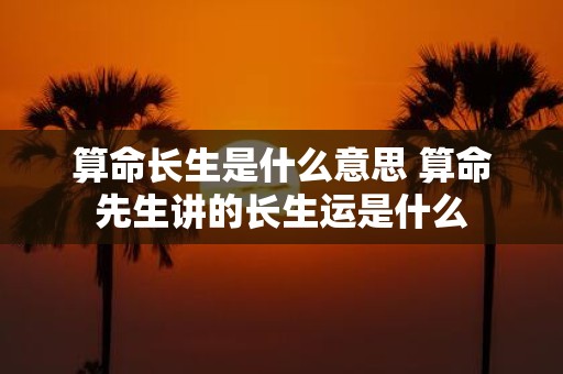 算命长生是什么意思 算命先生讲的长生运是什么