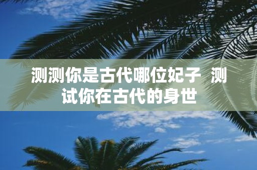 测测你是古代哪位妃子  测试你在古代的身世