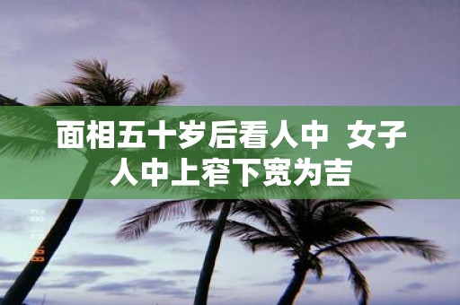 面相五十岁后看人中 女子人中上窄下宽为吉