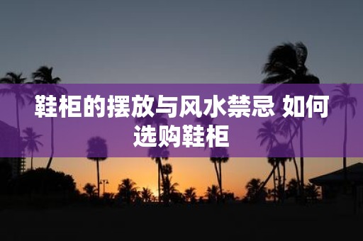 鞋柜的摆放与风水禁忌 如何选购鞋柜