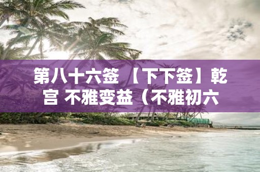 第八十六签 【下下签】乾宫 不雅变益（不雅初六