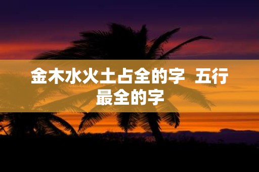 金木水火土占全的字 五行最全的字