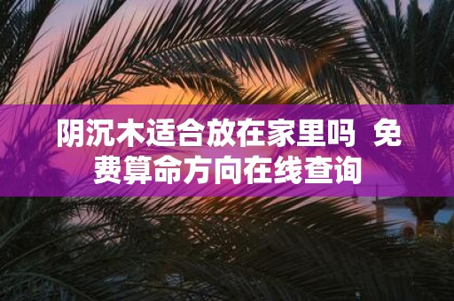 阴沉木适合放在家里吗 免费算命方向在线查询