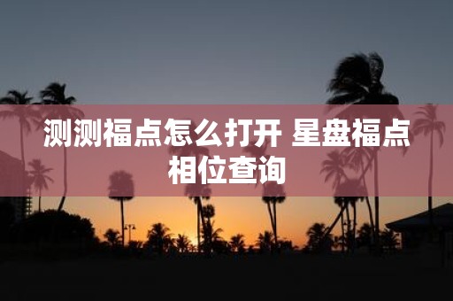 测测福点怎么打开 星盘福点相位查询