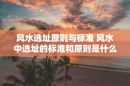 风水选址原则与标准 风水中选址的标准和原则是什么