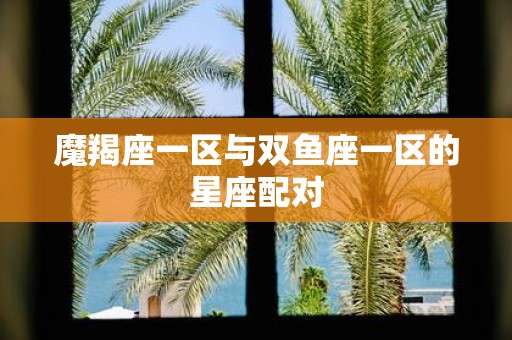 魔羯座一区与双鱼座一区的星座配对