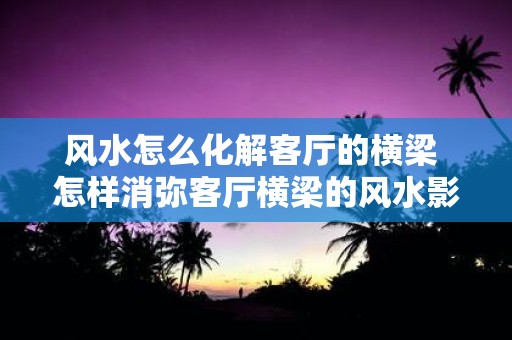 风水怎么化解客厅的横梁 怎样消弥客厅横梁的风水影响