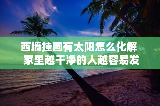 西墙挂画有太阳怎么化解 家里越干净的人越容易发财