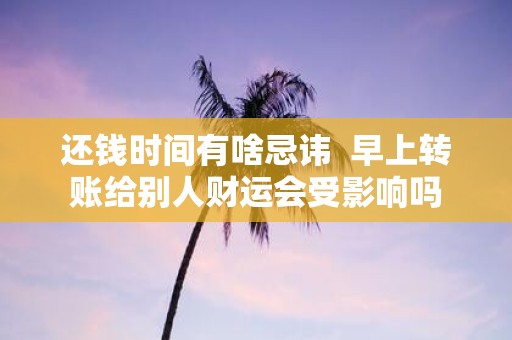 还钱时间有啥忌讳 早上转账给别人财运会受影响吗