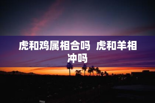 虎和鸡属相合吗 虎和羊相冲吗
